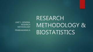 RESEARCH
METHODOLOGY &
BIOSTATISTICS
UNIT 1 :GENERAL
RESEARCH
METHODLOGY
PRABHAKARAN A
 
