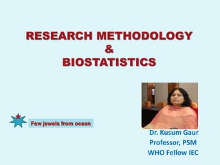 RESEARCH METHODOLOGY
              &
        BIOSTATISTICS




*   Few jewels from ocean
                            Dr. Kusum Gaur
                            Professor, PSM
                            WHO Fellow IEC
 