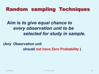 Random sampling Techniques

  Aim is to give equal chance to
    every observation unit to be
          selected for study in sample.

(Any Observation unit
          should not have Zero Probability )




 12/08/2012            Dr. Kusum Gaur          120
 