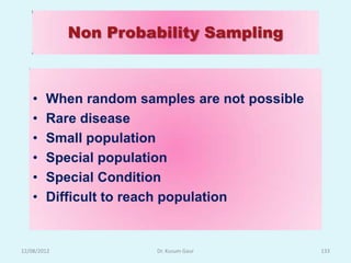 Non Probability Sampling



    •   When random samples are not possible
    •   Rare disease
    •   Small population
    •   Special population
    •   Special Condition
    •   Difficult to reach population


12/08/2012             Dr. Kusum Gaur          133
 
