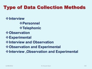 Type of Data Collection Methods

Interview
        Personnel
        Telephonic
Observation
Experimental
Interview and Observation
Observation and Experimental
Interview ,Observation and Experimental


12/08/2012         Dr. Kusum Gaur          142
 