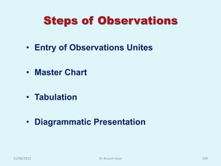 Steps of Observations

       • Entry of Observations Unites

       • Master Chart

       • Tabulation

       • Diagrammatic Presentation



12/08/2012              Dr. Kusum Gaur   149
 