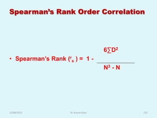 Spearman’s Rank Order Correlation




                                      6∑D2
• Spearman‟s Rank (rs ) = 1 -
                                      N3 - N




12/08/2012           Dr. Kusum Gaur            222
 
