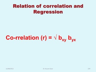Relation of correlation and
                 Regression




Co-rrelation (r) = √ bxy byx




12/08/2012          Dr. Kusum Gaur     229
 