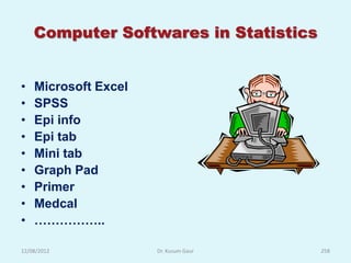 Computer Softwares in Statistics


•   Microsoft Excel
•   SPSS
•   Epi info
•   Epi tab
•   Mini tab
•   Graph Pad
•   Primer
•   Medcal
•   ……………..

12/08/2012            Dr. Kusum Gaur   258
 