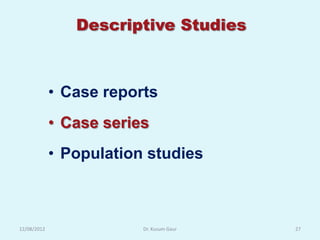 Descriptive Studies



             • Case reports
             • Case series
             • Population studies



12/08/2012               Dr. Kusum Gaur   27
 