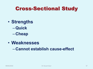 Cross-Sectional Study

   • Strengths
         – Quick
         – Cheap

   • Weaknesses
         – Cannot establish cause-effect


09/03/2010             Dr. Kusum Gaur      37
 