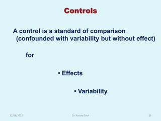 Controls

  A control is a standard of comparison
   (confounded with variability but without effect)

             for

                   • Effects

                         • Variability


12/08/2012              Dr. Kusum Gaur          39
 