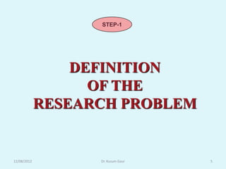 STEP-1




                 DEFINITION
                   OF THE
             RESEARCH PROBLEM


12/08/2012         Dr. Kusum Gaur   5
 