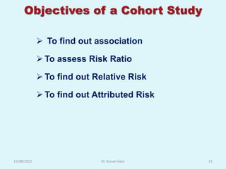Objectives of a Cohort Study

              To find out association

              To assess Risk Ratio

              To find out Relative Risk

              To find out Attributed Risk




12/08/2012                  Dr. Kusum Gaur   51
 