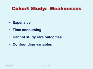 Cohort Study: Weaknesses

    • Expensive

    • Time consuming

    • Cannot study rare outcomes

    • Confounding variables




09/03/2010             Dr. Kusum Gaur   54
 