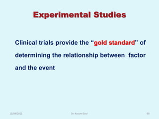 Experimental Studies


    Clinical trials provide the “gold standard” of

    determining the relationship between factor

    and the event




12/08/2012             Dr. Kusum Gaur                60
 