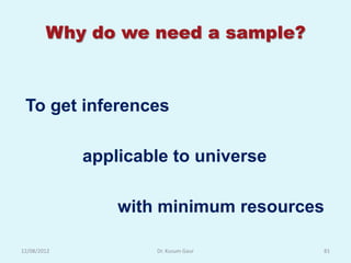 Why do we need a sample?



 To get inferences

             applicable to universe

                 with minimum resources

12/08/2012           Dr. Kusum Gaur   81
 