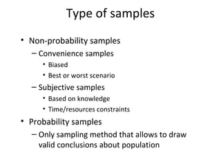Type of samples
• Non-probability samples
– Convenience samples
• Biased
• Best or worst scenario
– Subjective samples
• Based on knowledge
• Time/resources constraints
• Probability samples
– Only sampling method that allows to draw
valid conclusions about population
 