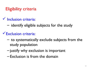 Eligibility criteria
 Inclusion criteria:
– identify eligible subjects for the study
Exclusion criteria:
– to systematically exclude subjects from the
study population
–justify why exclusion is important
–Exclusion is from the domain
12
 