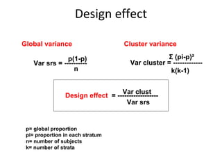 Design effect
Global variance
p(1-p)
Var srs = ----------
n
Cluster variance
p= global proportion
pi= proportion in each stratum
n= number of subjects
k= number of strata
Σ (pi-p)²
Var cluster = -------------
k(k-1)
Design effect = ------------------
Var srs
Var clust
 