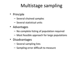 Multistage sampling
• Principle
– Several chained samples
– Several statistical units
• Advantages
– No complete listing of population required
– Most feasible approach for large populations
• Disadvantages
– Several sampling lists
– Sampling error difficult to measure
 
