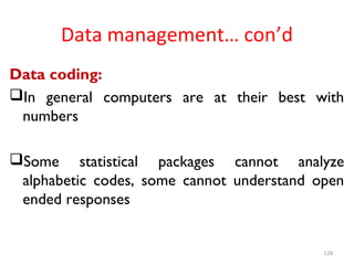 Data management… con’d
Data coding:
In general computers are at their best with
numbers
Some statistical packages cannot analyze
alphabetic codes, some cannot understand open
ended responses
128
 