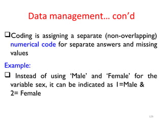 Data management… con’d
Coding is assigning a separate (non-overlapping)
numerical code for separate answers and missing
values
Example:
 Instead of using ‘Male’ and ‘Female’ for the
variable sex, it can be indicated as 1=Male &
2= Female
129
 