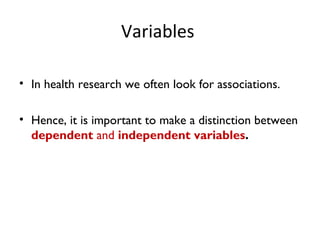 Variables
• In health research we often look for associations.
• Hence, it is important to make a distinction between
dependent and independent variables.
 