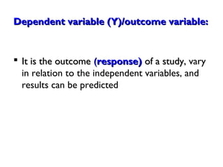 Dependent variable (Y)/outcome variable:Dependent variable (Y)/outcome variable:
 It is the outcomeIt is the outcome ((response)response) of a study,of a study, vary
in relation to the independent variables, and
results can be predicted
 