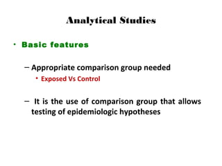 Analytical Studies
• Basic features
– Appropriate comparison group needed
• Exposed Vs Control
– It is the use of comparison group that allows
testing of epidemiologic hypotheses
 