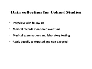 Data collection for Cohort Studies
• Interview with follow-up
• Medical records monitored over time
• Medical examinations and laboratory testing
• Apply equally to exposed and non-exposed
 