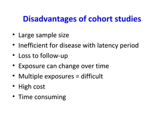 Disadvantages of cohort studies
• Large sample size
• Inefficient for disease with latency period
• Loss to follow-up
• Exposure can change over time
• Multiple exposures = difficult
• High cost
• Time consuming
 