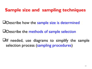 Sample size and sampling techniques
Describe how the sample size is determined
Describe the methods of sample selection
If needed, use diagrams to simplify the sample
selection process (sampling procedures)
84
 