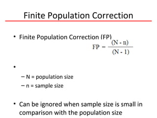 Finite Population Correction
• Finite Population Correction (FP)
•
– N = population size
– n = sample size
• Can be ignored when sample size is small in
comparison with the population size
 
