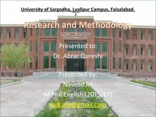 University of Sargodha, Lyallpur Campus, Faisalabad.
Research and Methodology
1
Presented to:
Dr. Abrar Qureshi
Presented by:
Naveed Ali
M.Phil English (2015-17)
nvd.alis@gmail.com
 