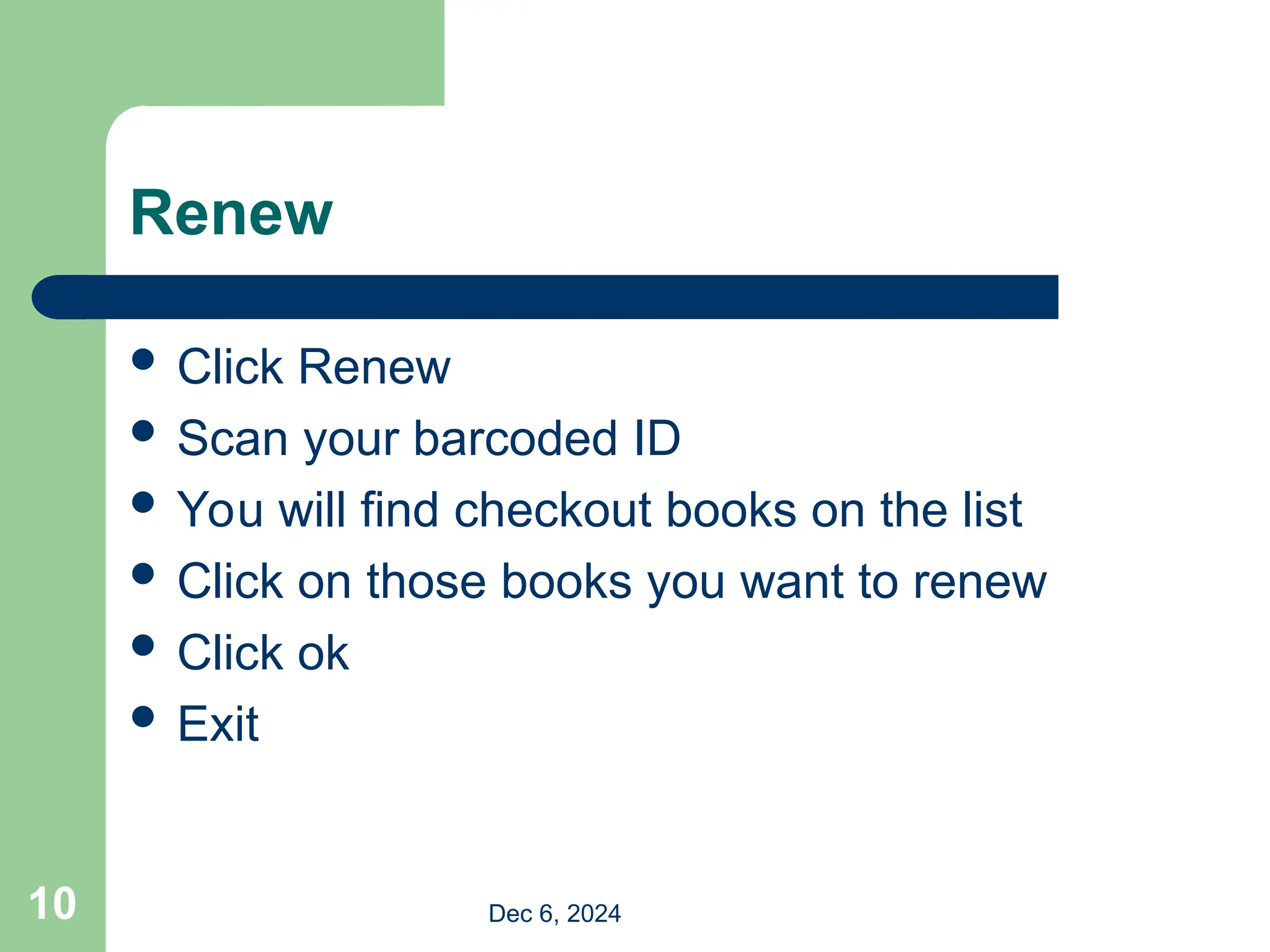 Renew
 Click Renew
 Scan your barcoded ID
 You will find checkout books on the list
 Click on those books you want to renew
 Click ok
 Exit
Dec 6, 2024
10
 