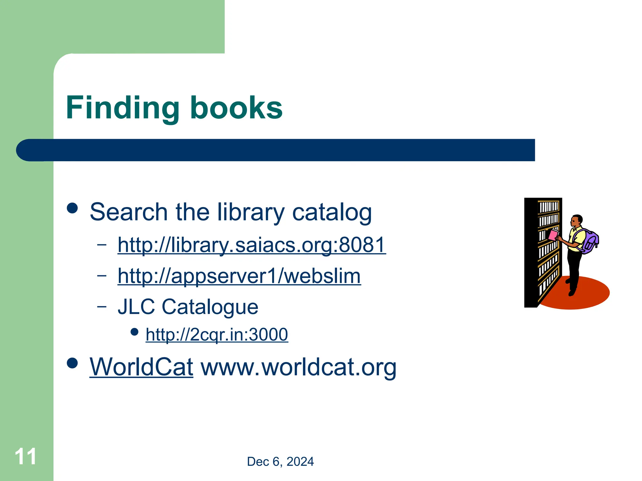 11
Finding books
 Search the library catalog
– http://library.saiacs.org:8081
– http://appserver1/webslim
– JLC Catalogue
 http://2cqr.in:3000
 WorldCat www.worldcat.org
Dec 6, 2024
 