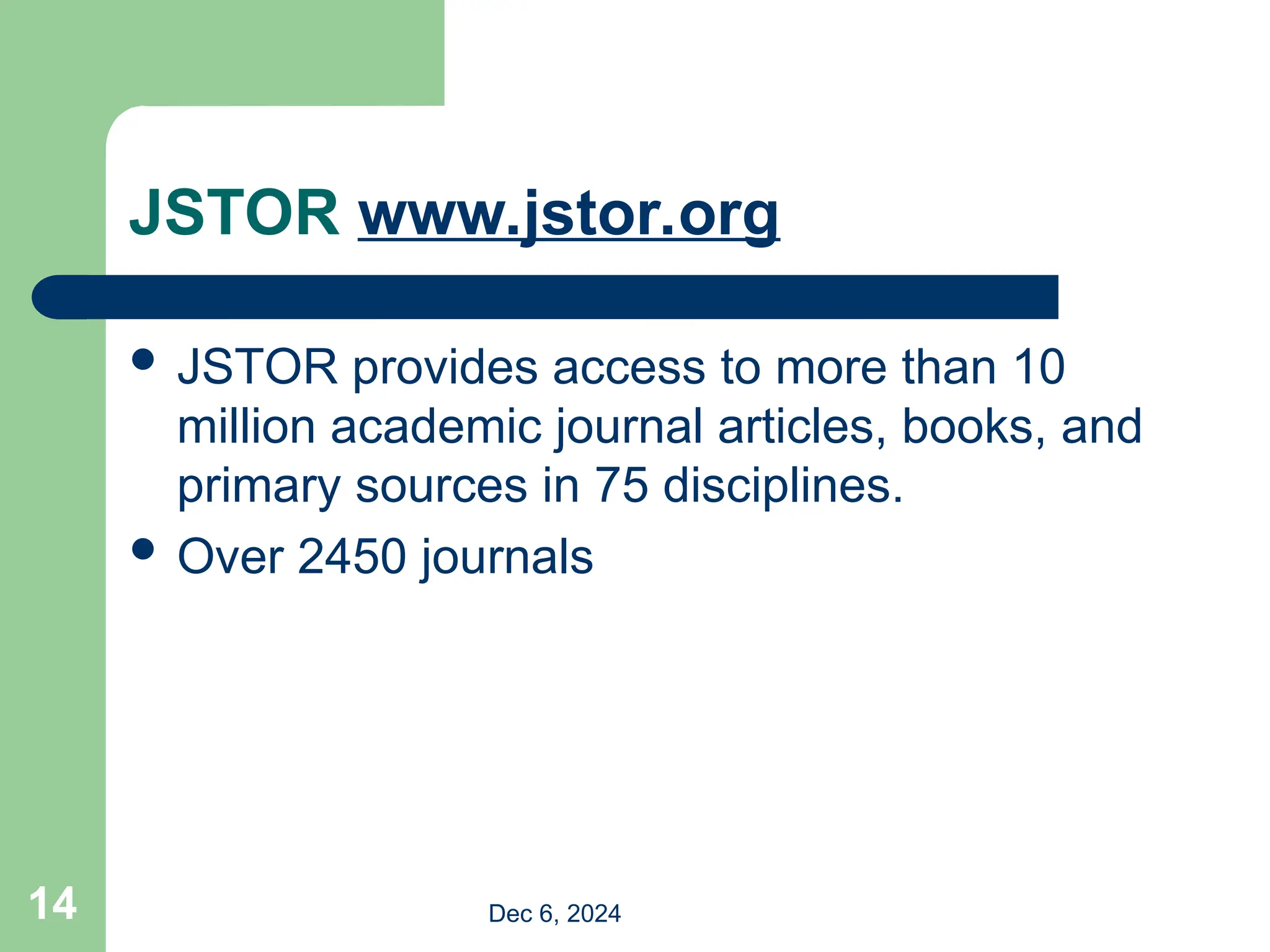 JSTOR www.jstor.org
 JSTOR provides access to more than 10
million academic journal articles, books, and
primary sources in 75 disciplines.
 Over 2450 journals
Dec 6, 2024
14
 