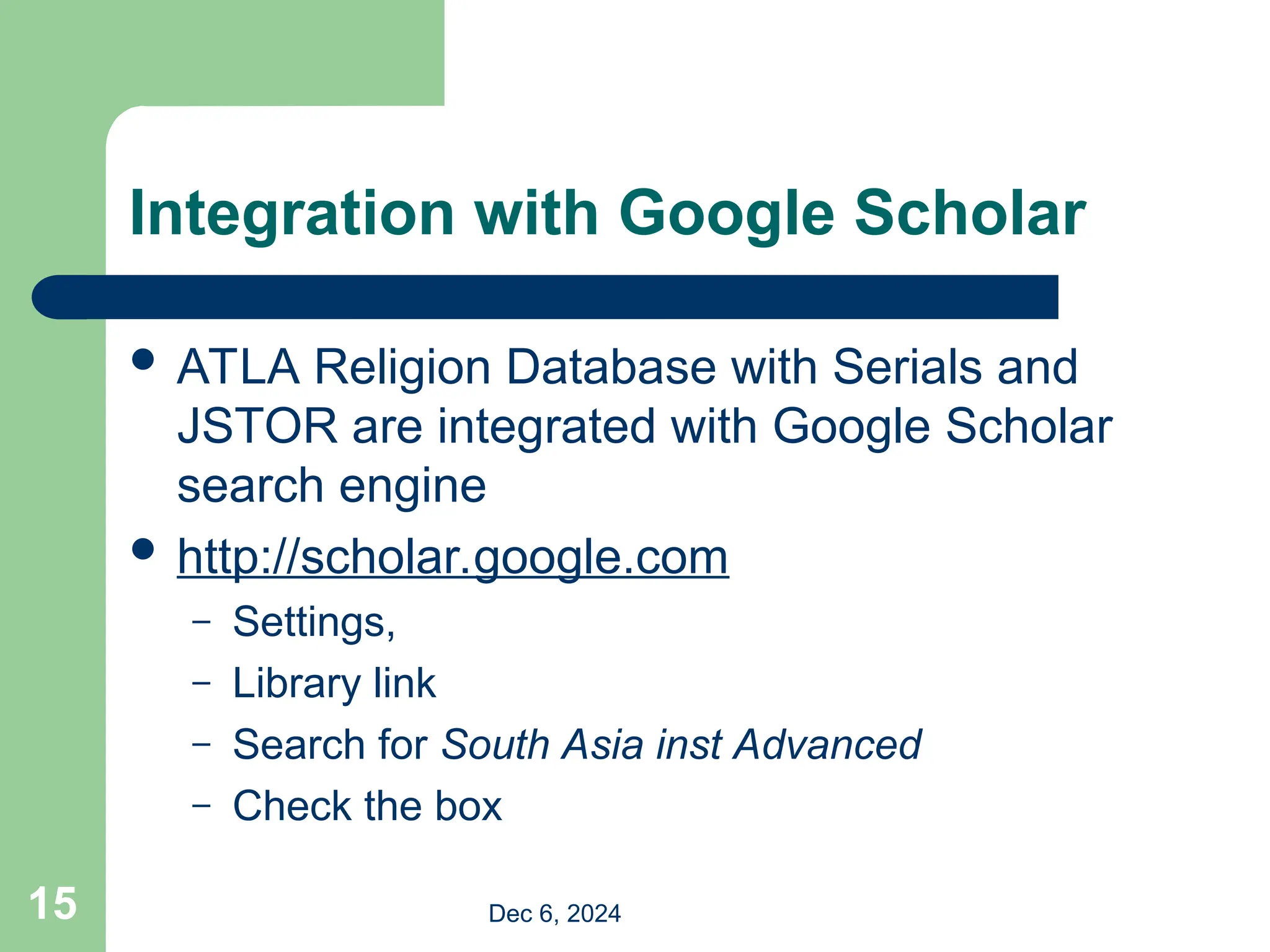 Integration with Google Scholar
 ATLA Religion Database with Serials and
JSTOR are integrated with Google Scholar
search engine
 http://scholar.google.com
– Settings,
– Library link
– Search for South Asia inst Advanced
– Check the box
Dec 6, 2024
15
 