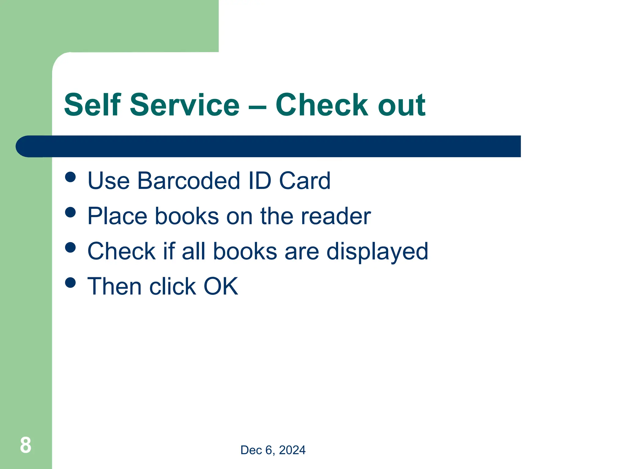 Self Service – Check out
 Use Barcoded ID Card
 Place books on the reader
 Check if all books are displayed
 Then click OK
Dec 6, 2024
8
 