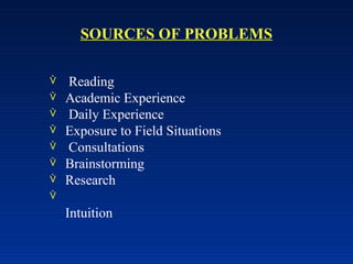 SOURCES OF PROBLEMS








Reading
Academic Experience
Daily Experience
Exposure to Field Situations
Consultations
Brainstorming
Research
Intuition
 