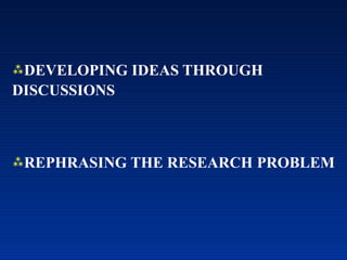 DEVELOPING IDEAS THROUGH
DISCUSSIONS
REPHRASING THE RESEARCH PROBLEM
 