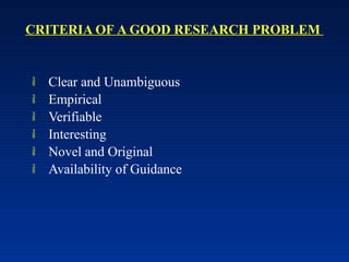 CRITERIA OF A GOOD RESEARCH PROBLEM
 Clear and Unambiguous
 Empirical
 Verifiable
 Interesting
 Novel and Original
 Availability of Guidance
 