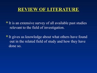 REVIEW OF LITERATURE
 It is an extensive survey of all available past studies
relevant to the field of investigation.
 It gives us knowledge about what others have found
out in the related field of study and how they have
done so.
 