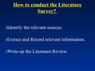 How to conduct the Literature
Survey?
Identify the relevant sources.
Extract and Record relevant information.
Write-up the Literature Review.
 