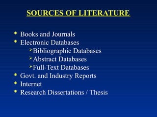 SOURCES OF LITERATURE
 Books and Journals
 Electronic Databases
Bibliographic Databases
Abstract Databases
Full-Text Databases
 Govt. and Industry Reports
 Internet
 Research Dissertations / Thesis
 
