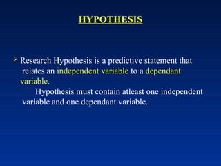 HYPOTHESIS
 Research Hypothesis is a predictive statement that
relates an independent variable to a dependant
variable.
Hypothesis must contain atleast one independent
variable and one dependant variable.
 