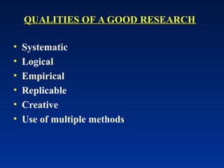 QUALITIES OF A GOOD RESEARCH
• Systematic
• Logical
• Empirical
• Replicable
• Creative
• Use of multiple methods
 