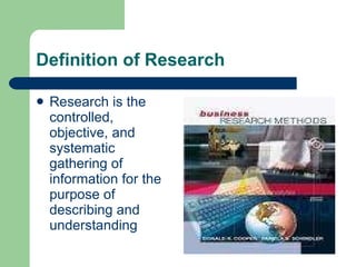 Definition of Research Research is the controlled, objective, and systematic gathering of information for the purpose of describing and understanding 