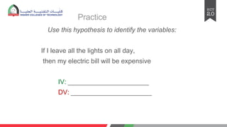 Practice
Use this hypothesis to identify the variables:
If I leave all the lights on all day,
then my electric bill will be expensive
IV: ______________________
DV: ______________________
 