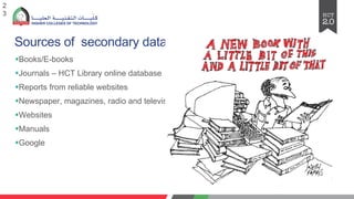Sources of secondary data?
2
3
§Books/E-books
§Journals – HCT Library online database
§Reports from reliable websites
§Newspaper, magazines, radio and television
§Websites
§Manuals
§Google
 