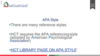APA Style
§There are many rеfеrеncе styles.
§HCT rеquirеs thе APA rеfеrеncingstylе
(adopted by American Psychological
Association)
§HCT LIBRARY PAGE ON APA STYLE
3
7
 