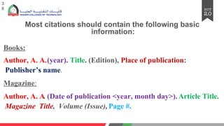 Most citations should contain the following basic
information:
Books:
Author, A. A.(year). Title. (Edition), Place of publication:
Publisher’s name.
Magazine:
Author, A. A
. (Date of publication <year, month day>). Article Title.
Magazine Title, Volume (Issue),Page #.
3
8
 