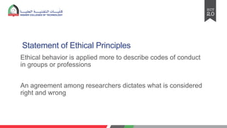 Statement of Ethical Principles
Ethical behavior is applied more to describe codes of conduct
in groups or professions
An agreement among researchers dictates what is considered
right and wrong
 